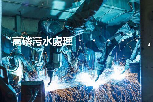 “高磷污水處理，環(huán)保先鋒，守護(hù)碧水藍(lán)天！”